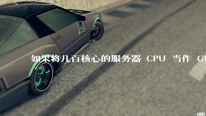 如果将几百核心的服务器 CPU 当作 GPU 使用，会发生什么？