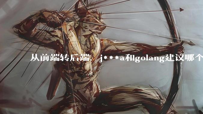 从前端转后端，j***a和golang建议哪个？