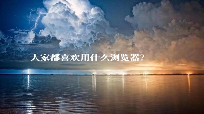 大家都喜欢用什么浏览器？