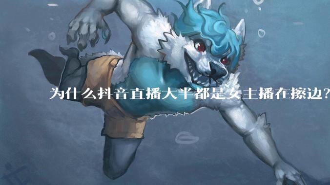 为什么抖音直播大半都是女主播在擦边？