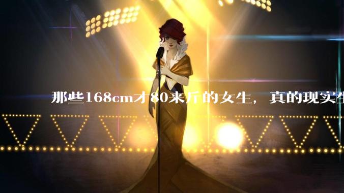那些168cm才80来斤的女生，真的现实生活中好看吗?