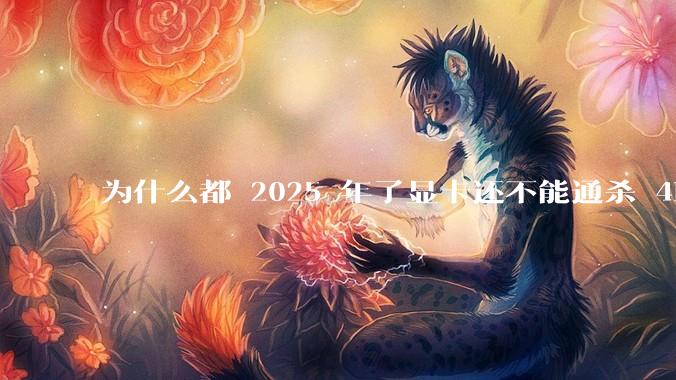 为什么都 2025 年了显卡还不能通杀 4K?