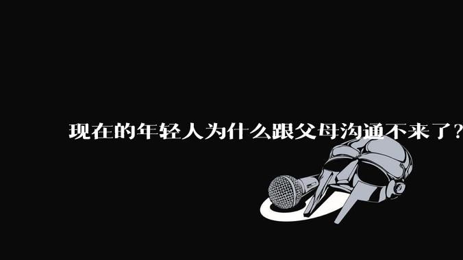 现在的年轻人为什么跟父母沟通不来了？