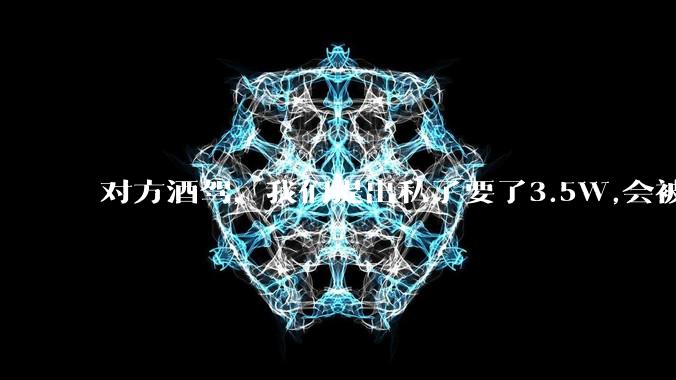 对方酒驾，我们提出私了要了3.5W,会被认为敲诈勒索吗？