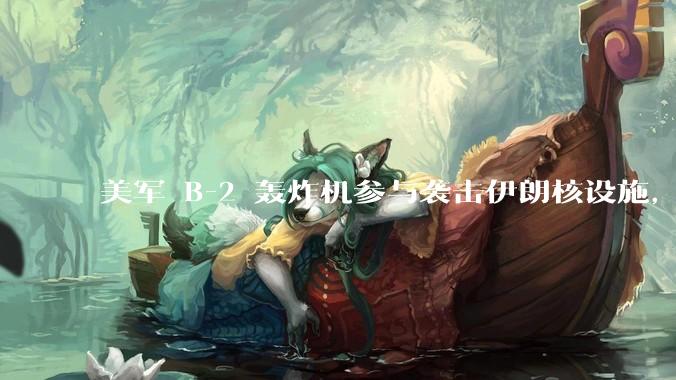 美军 B-2 轰炸机参与袭击伊朗核设施，B-2轰炸机战斗力如何？会摧毁伊朗核设施吗？