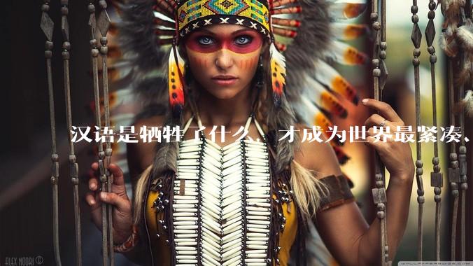 汉语是牺牲了什么，才成为世界最紧凑、最高效的语言？