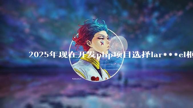 2025年现在开发php项目选择lar***el框架好还是thinkphp框架好？