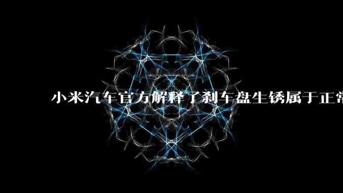 小米汽车官方解释了刹车盘生锈属于正常现象，并提供了两种除锈功能，这些措施是否足够有效？