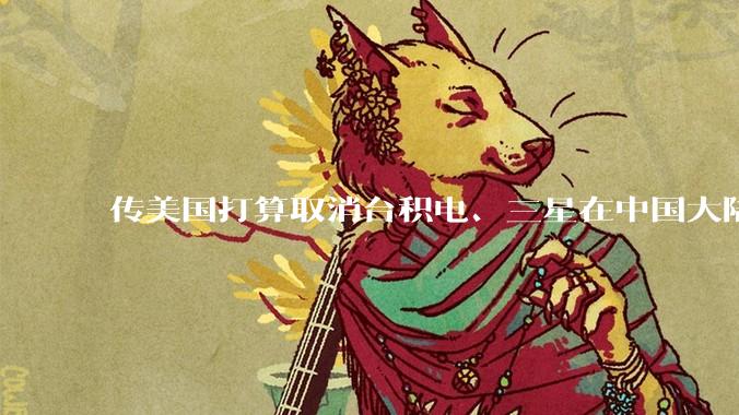传美国打算取消台积电、三星在中国大陆工厂的豁免权，这是否会迫使它们将部分生产线转移出中国？