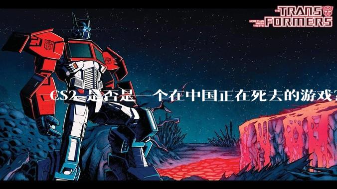 CS2 是否是一个在中国正在死去的游戏？