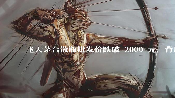 飞天茅台散瓶批发价跌破 2000 元，背后什么原因？收藏茅台还能增值吗？