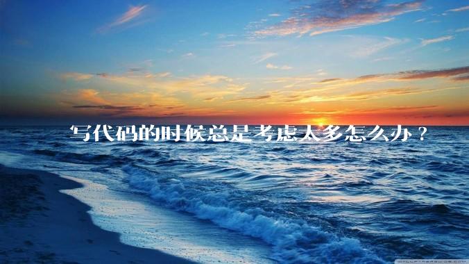 写代码的时候总是考虑太多怎么办?