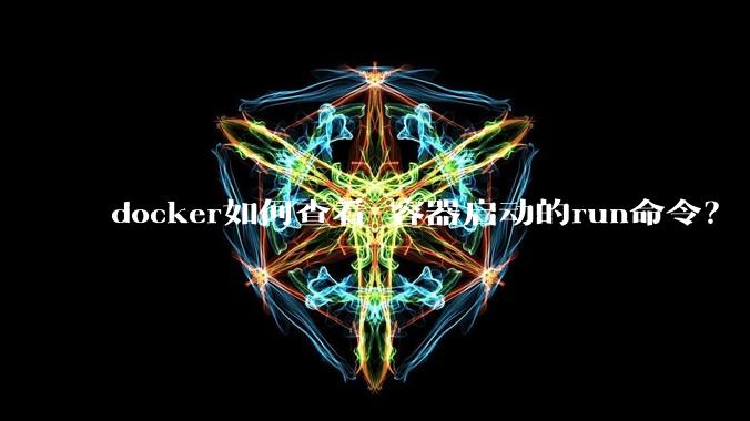 docker如何查看 容器启动的run命令？