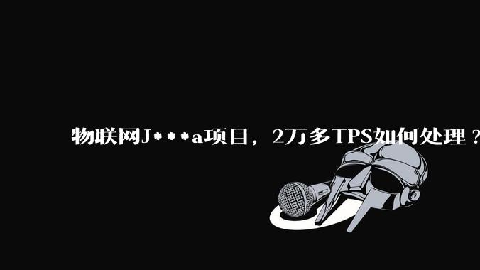 物联网J***a项目, 2万多TPS如何处理?