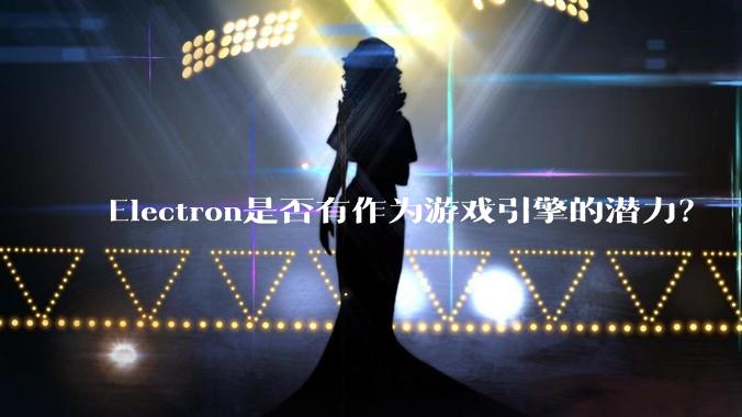 Electron是否有作为游戏引擎的潜力？