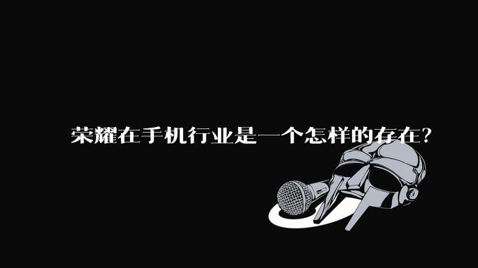 荣耀在手机行业是一个怎样的存在？