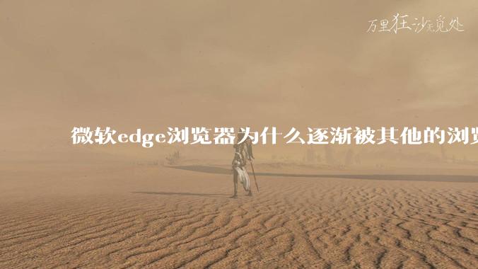微软edge浏览器为什么逐渐被其他的浏览器代替？