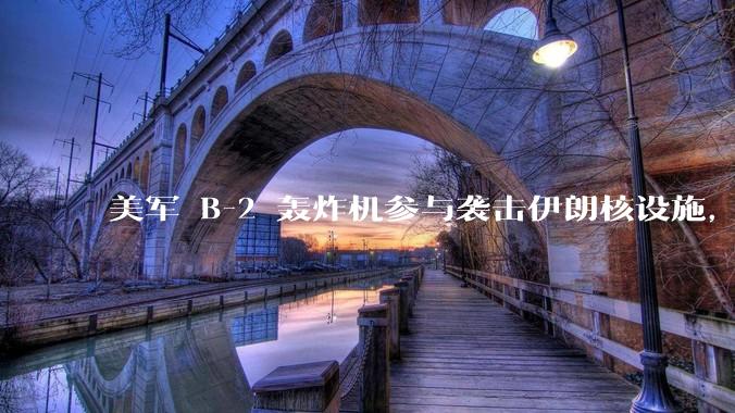 美军 B-2 轰炸机参与袭击伊朗核设施，B-2轰炸机战斗力如何？会摧毁伊朗核设施吗？