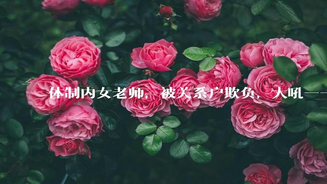 体制内女老师，被关系户欺负，大吼——"不干就给老子滚"，我该怎么办？