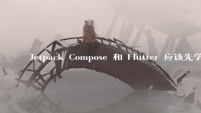 Jetpack Compose 和 Flutter 应该先学哪个呢？