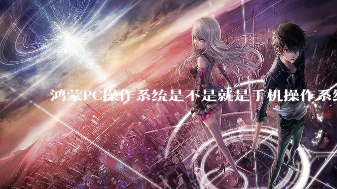 鸿蒙PC操作系统是不是就是手机操作系统？