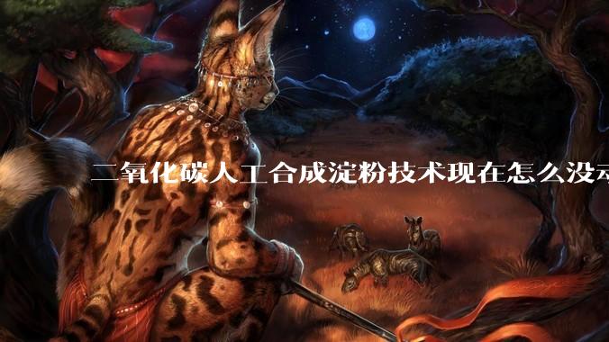 二氧化碳人工合成淀粉技术现在怎么没动静了？