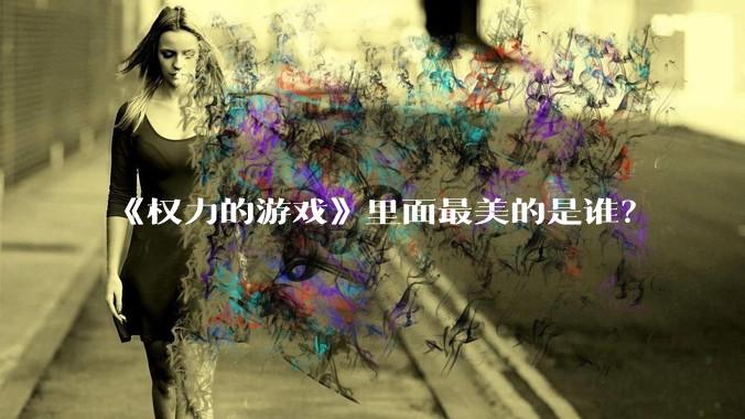 《权力的游戏》里面最美的是谁？