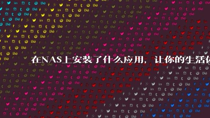 在NAS上安装了什么应用，让你的生活体验有了巨大的提升？