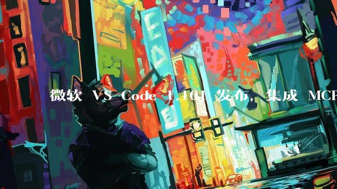 微软 VS Code 1.101 发布，集成 MCP 协议，这对用户体验有哪些改变？