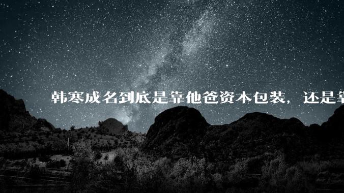 韩寒成名到底是靠他爸资本包装，还是靠实力？