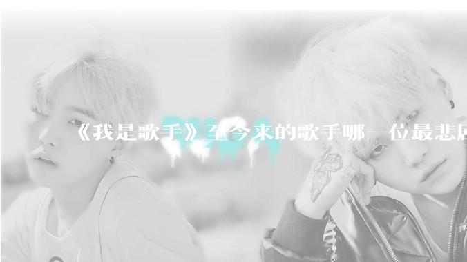 《我是歌手》至今来的歌手哪一位最悲剧？为什么？