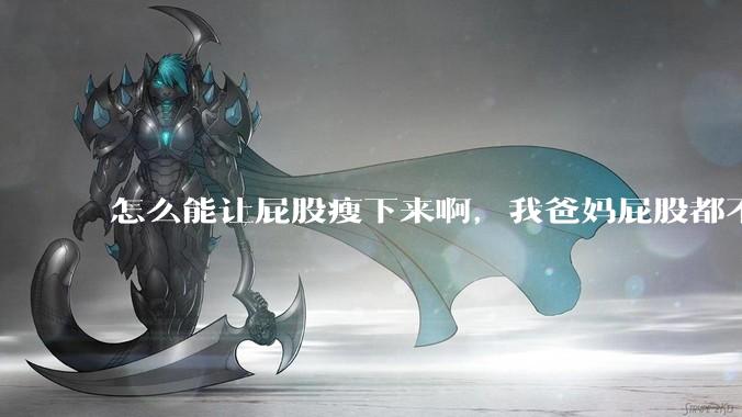 怎么能让屁股瘦下来啊，我爸妈屁股都不大，我屁股又大又圆润，关键是我矮啊，上半身也不胖？