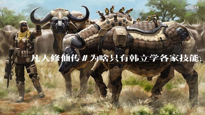 凡人修仙传#为啥只有韩立学各家技能，其他人为啥不去学?