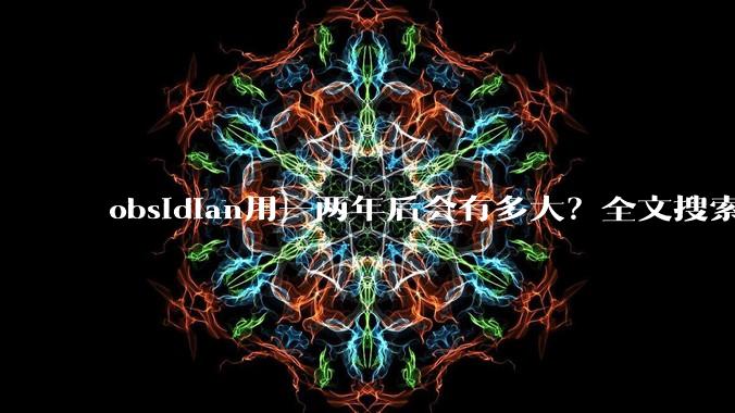 obsidian用一两年后会有多大？全文搜索还快吗？