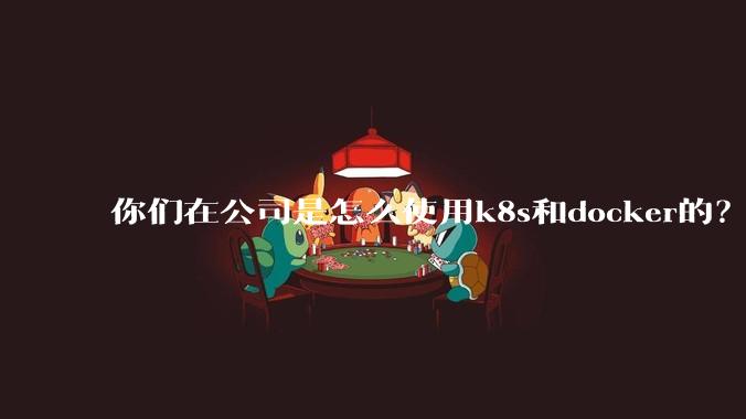 你们在公司是怎么使用k8s和docker的？