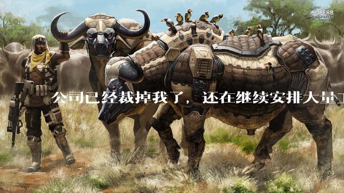 公司已经裁掉我了，还在继续安排大量工作给我，这合适吗？