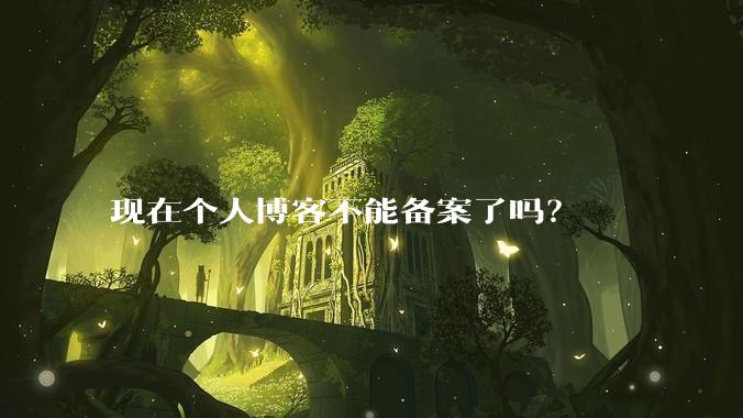 现在个人博客不能备案了吗？