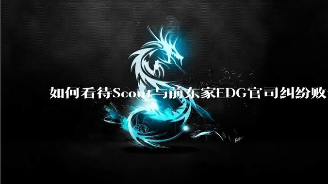 如何看待Scout与前东家EDG官司纠纷败诉，二审被判偿还3341万及利息？