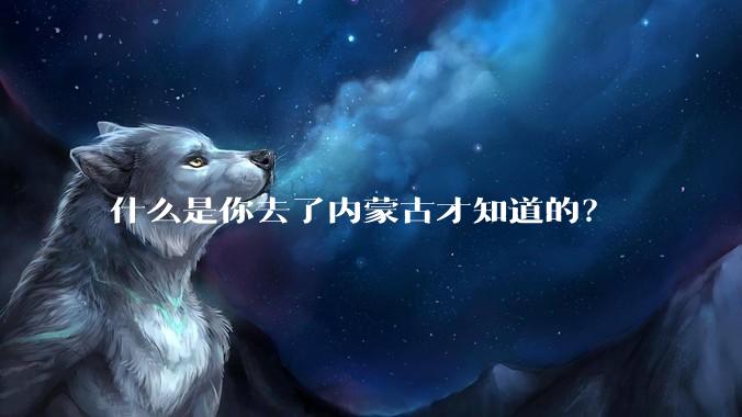 什么是你去了内蒙古才知道的？