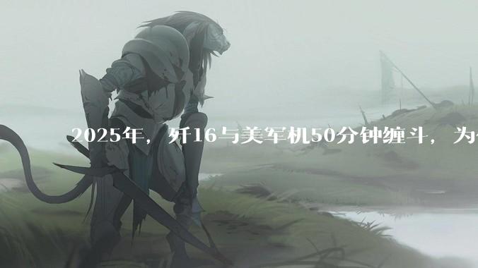 2025年，歼16与美军机50分钟缠斗，为什么知乎上没有任何消息？