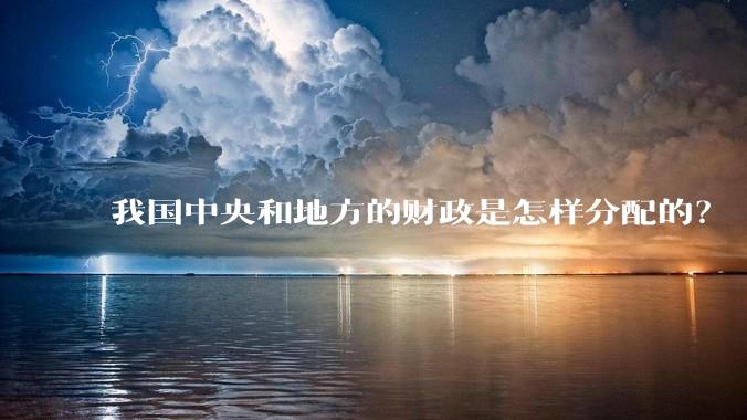 我国中央和地方的财政是怎样分配的？