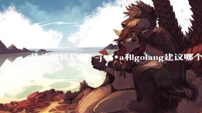 从前端转后端，j***a和golang建议哪个？