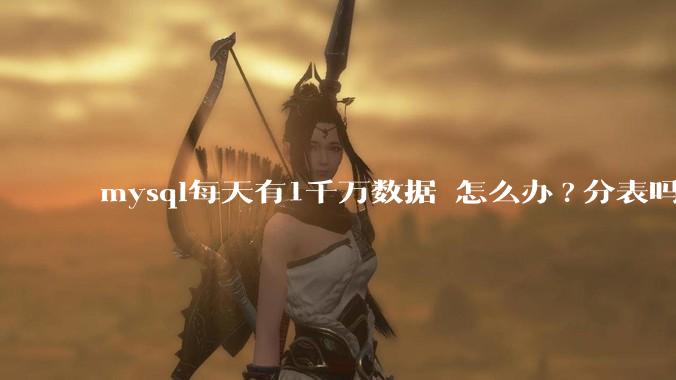 mysql每天有1千万数据 怎么办?分表吗 有什么好的方案。?