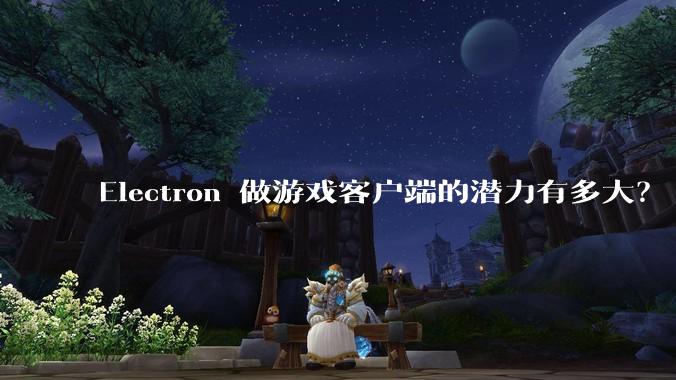 Electron 做游戏客户端的潜力有多大？