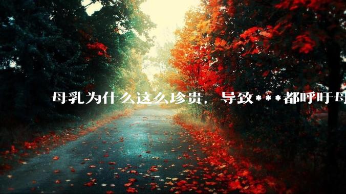 母乳为什么这么珍贵，导致***都呼吁母乳喂养？