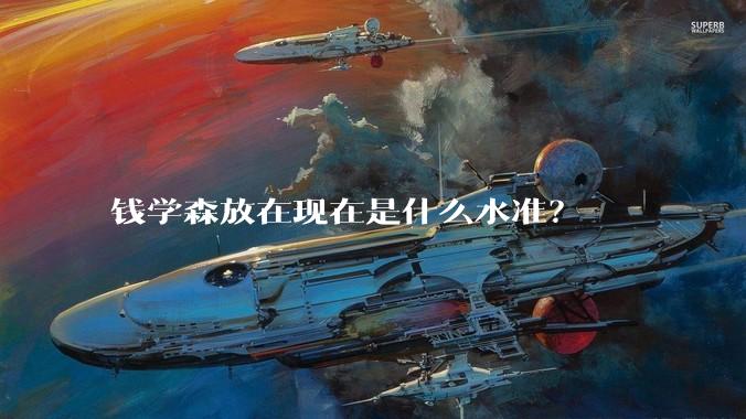 钱学森放在现在是什么水准？