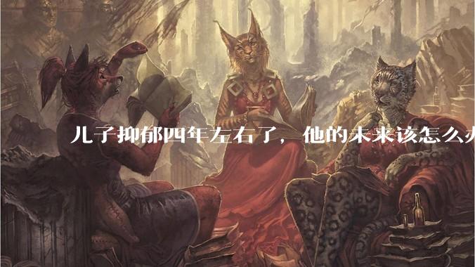 儿子抑郁四年左右了，他的未来该怎么办？