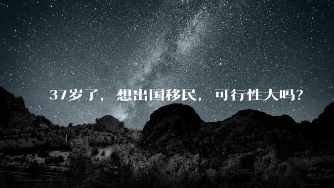 37岁了，想出国移民，可行性大吗？