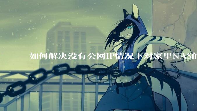 如何解决没有公网IP情况下对家里NAS的高速远程访问？