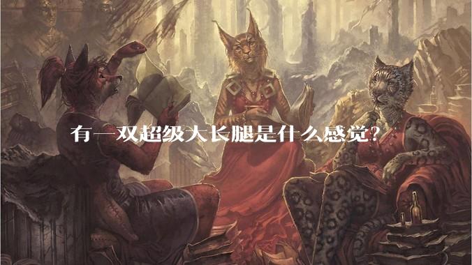 有一双超级大长腿是什么感觉？